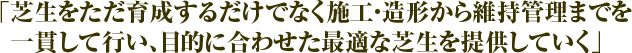 「芝生をただ育成するだけでなく施工・造形から維持管理までを一貫して行い、目的に合わせた最適な芝生を提供していく」